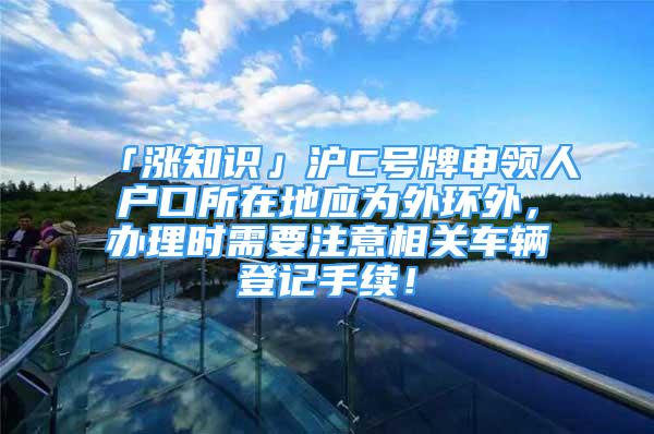 「涨知识」沪C号牌申领人户口所在地应为外环外，办理时需要注意相关车辆登记手续！