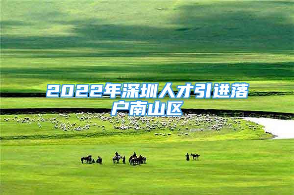 2022年深圳人才引进落户南山区