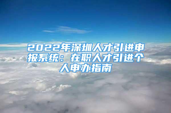 2022年深圳人才引进申报系统：在职人才引进个人申办指南