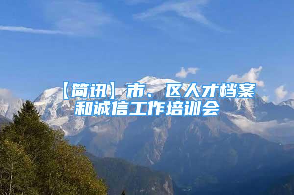 【简讯】市、区人才档案和诚信工作培训会