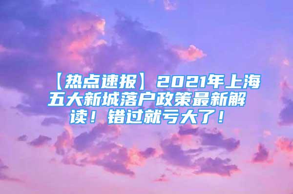 【热点速报】2021年上海五大新城落户政策最新解读！错过就亏大了！