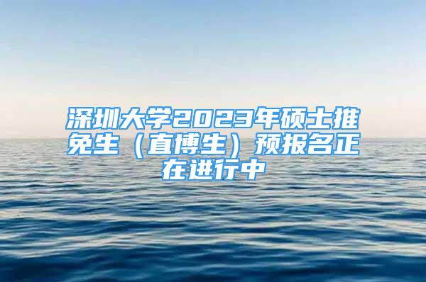 深圳大学2023年硕士推免生（直博生）预报名正在进行中