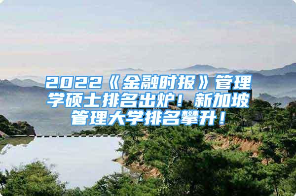 2022《金融时报》管理学硕士排名出炉！新加坡管理大学排名攀升！