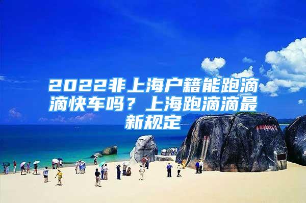 2022非上海户籍能跑滴滴快车吗？上海跑滴滴最新规定