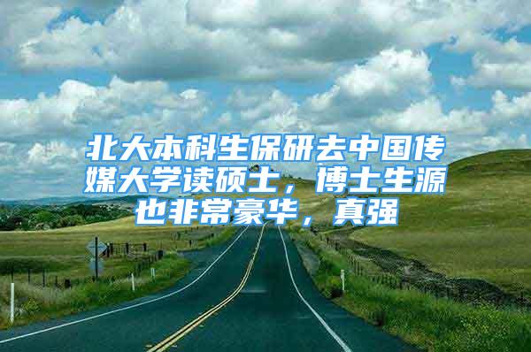 北大本科生保研去中国传媒大学读硕士，博士生源也非常豪华，真强