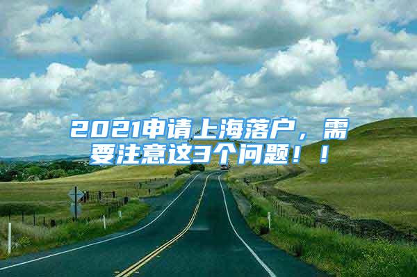 2021申请上海落户，需要注意这3个问题！！