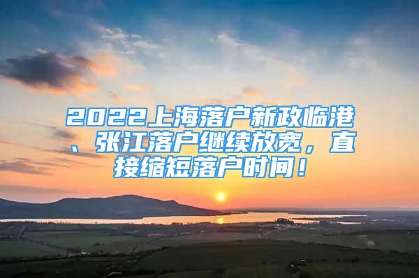 2022上海落户新政临港、张江落户继续放宽，直接缩短落户时间！