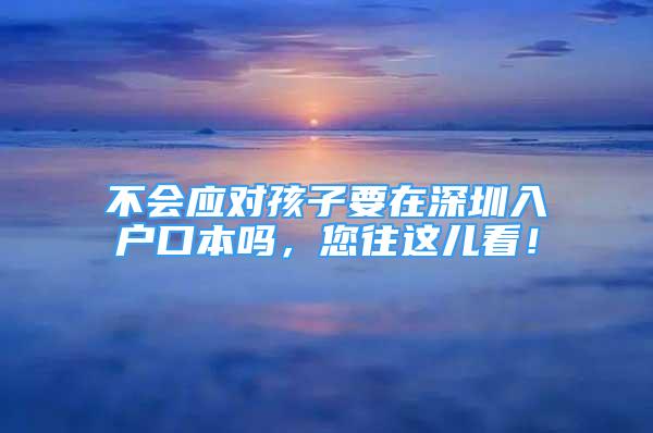 不会应对孩子要在深圳入户口本吗，您往这儿看！