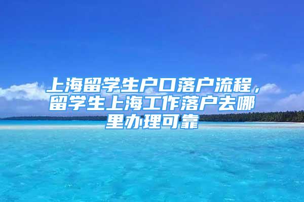 上海留学生户口落户流程，留学生上海工作落户去哪里办理可靠