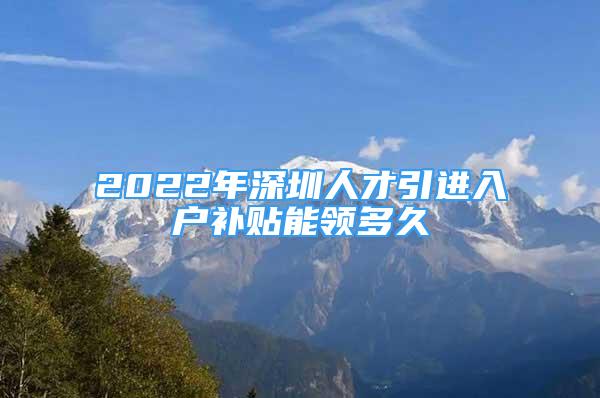 2022年深圳人才引进入户补贴能领多久