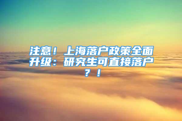 注意！上海落户政策全面升级：研究生可直接落户？！