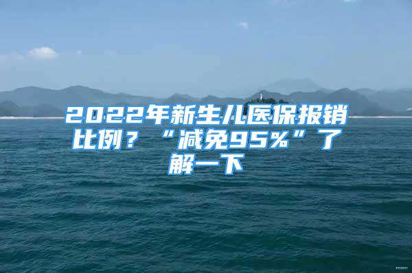 2022年新生儿医保报销比例？“减免95%”了解一下