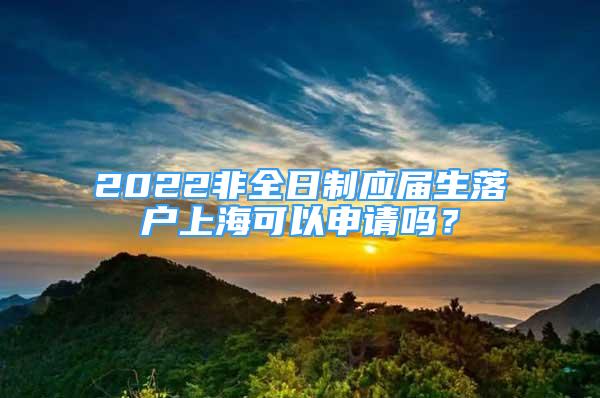 2022非全日制应届生落户上海可以申请吗？