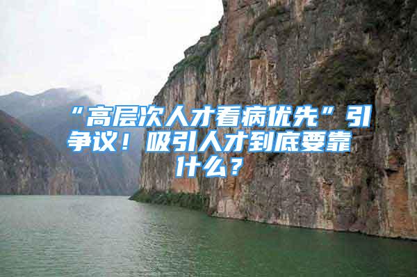 “高层次人才看病优先”引争议！吸引人才到底要靠什么？