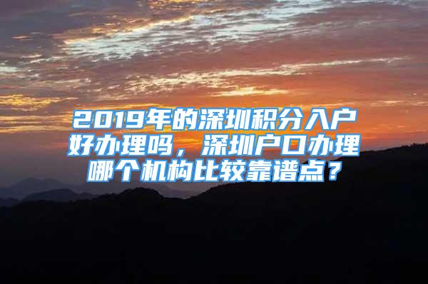 2019年的深圳积分入户好办理吗，深圳户口办理哪个机构比较靠谱点？