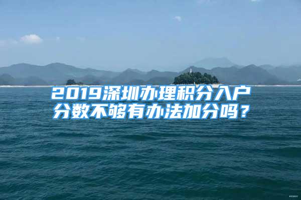 2019深圳办理积分入户分数不够有办法加分吗？