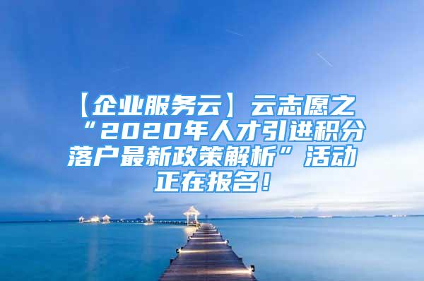 【企业服务云】云志愿之“2020年人才引进积分落户最新政策解析”活动正在报名！