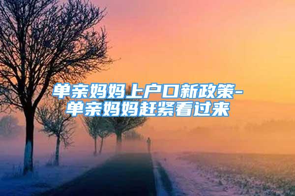 单亲妈妈上户口新政策-单亲妈妈赶紧看过来