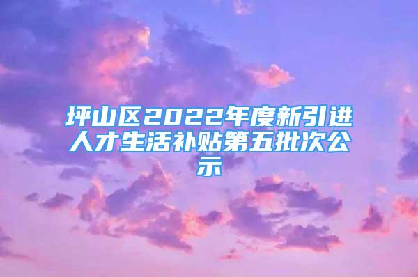 坪山区2022年度新引进人才生活补贴第五批次公示