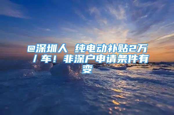 @深圳人 纯电动补贴2万／车！非深户申请条件有变