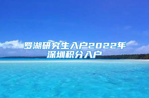 罗湖研究生入户2022年深圳积分入户