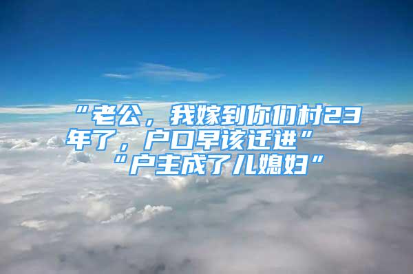 “老公，我嫁到你们村23年了，户口早该迁进”“户主成了儿媳妇”