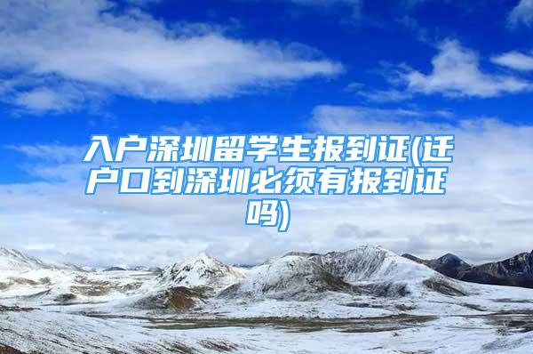 入户深圳留学生报到证(迁户口到深圳必须有报到证吗)