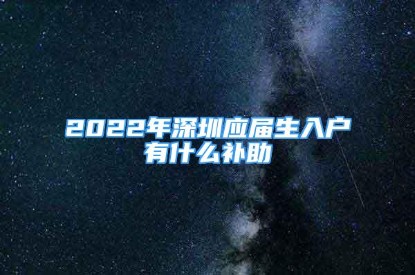 2022年深圳应届生入户有什么补助