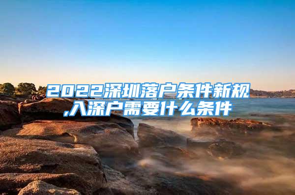 2022深圳落户条件新规,入深户需要什么条件