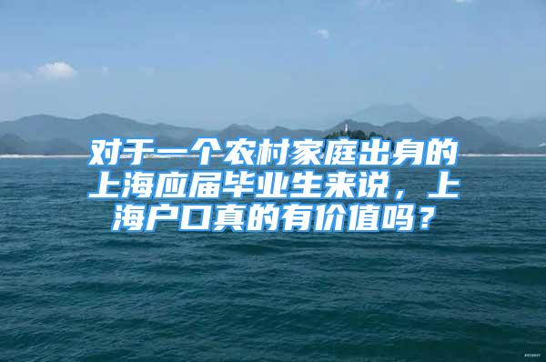 对于一个农村家庭出身的上海应届毕业生来说，上海户口真的有价值吗？