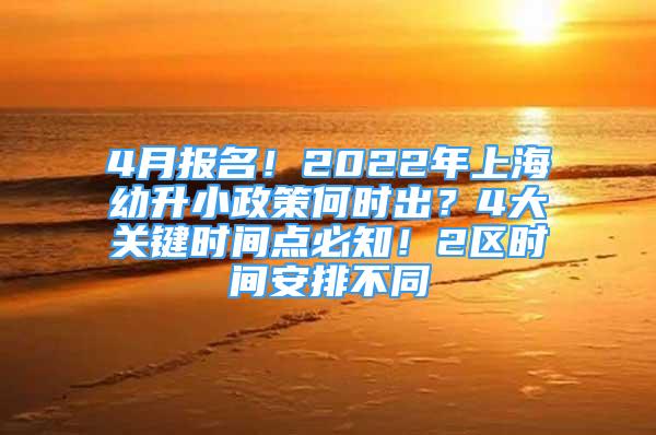 4月报名！2022年上海幼升小政策何时出？4大关键时间点必知！2区时间安排不同