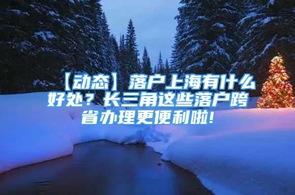 【动态】落户上海有什么好处？长三角这些落户跨省办理更便利啦!