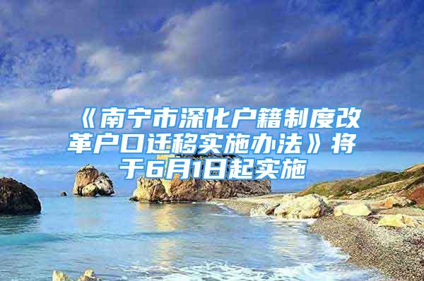 《南宁市深化户籍制度改革户口迁移实施办法》将于6月1日起实施