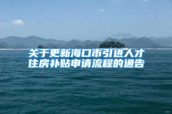 关于更新海口市引进人才住房补贴申请流程的通告