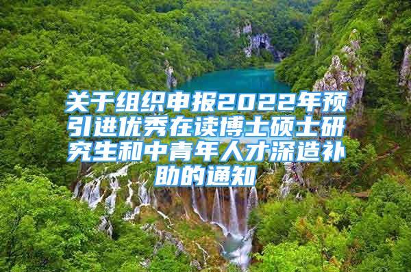 关于组织申报2022年预引进优秀在读博士硕士研究生和中青年人才深造补助的通知