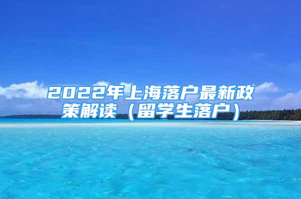 2022年上海落户最新政策解读（留学生落户）