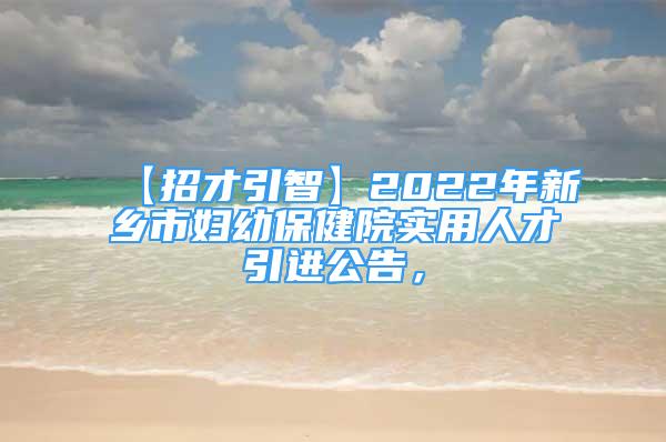 【招才引智】2022年新乡市妇幼保健院实用人才引进公告，