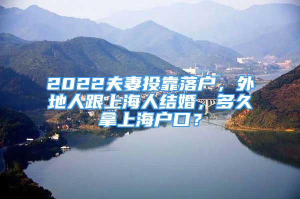 2022夫妻投靠落户，外地人跟上海人结婚，多久拿上海户口？