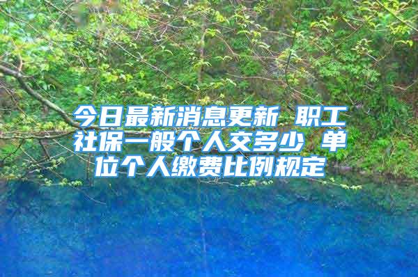 今日最新消息更新 职工社保一般个人交多少 单位个人缴费比例规定