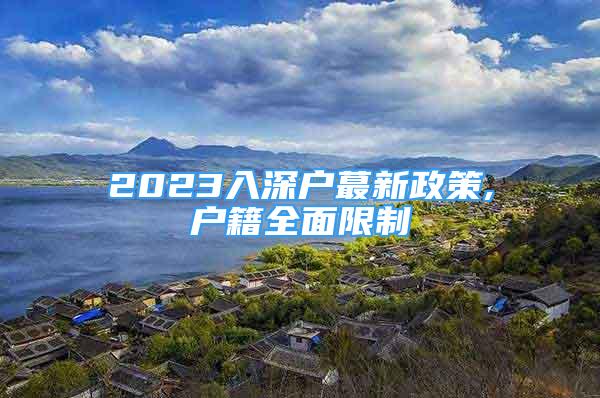 2023入深户蕞新政策,户籍全面限制