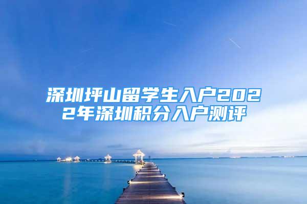 深圳坪山留学生入户2022年深圳积分入户测评