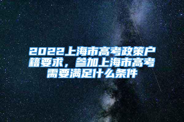 2022上海市高考政策户籍要求，参加上海市高考需要满足什么条件