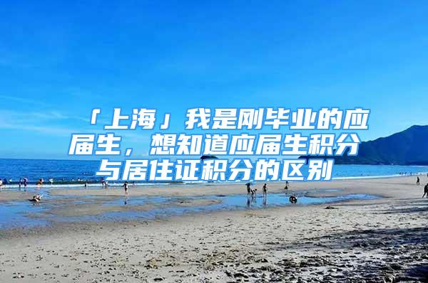 「上海」我是刚毕业的应届生，想知道应届生积分与居住证积分的区别