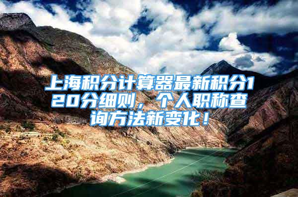 上海积分计算器最新积分120分细则，个人职称查询方法新变化！