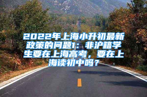 2022年上海小升初最新政策的问题1：非沪籍学生要在上海高考，要在上海读初中吗？