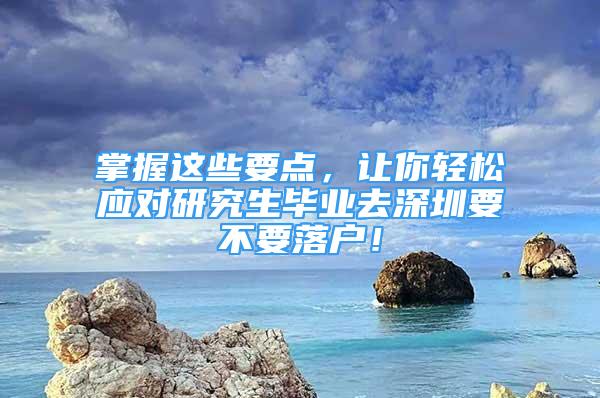 掌握这些要点，让你轻松应对研究生毕业去深圳要不要落户！