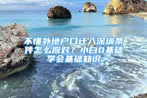 不懂外地户口迁入深圳条件怎么应对？小白0基础学会基础知识