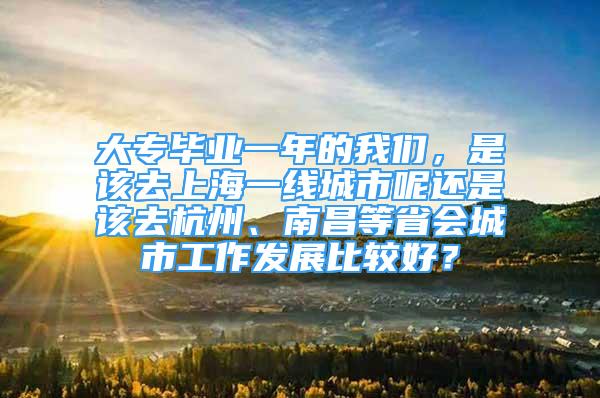 大专毕业一年的我们，是该去上海一线城市呢还是该去杭州、南昌等省会城市工作发展比较好？