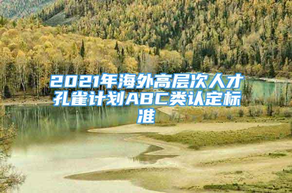 2021年海外高层次人才孔雀计划ABC类认定标准