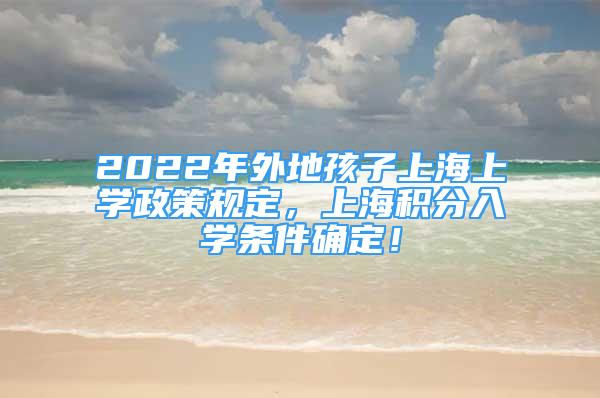 2022年外地孩子上海上学政策规定，上海积分入学条件确定！